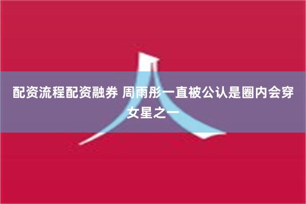 配资流程配资融券 周雨彤一直被公认是圈内会穿女星之一