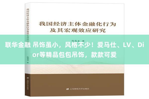 联华金融 吊饰虽小，风格不少！爱马仕、LV、Dior等精品包包吊饰，款款可爱