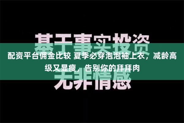 配资平台佣金比较 夏季必穿泡泡袖上衣，减龄高级又显瘦，告别你的拜拜肉