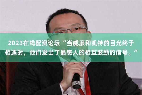 2023在线配资论坛 “当威廉和凯特的目光终于相遇时，他们发出了最感人的相互鼓励的信号。”