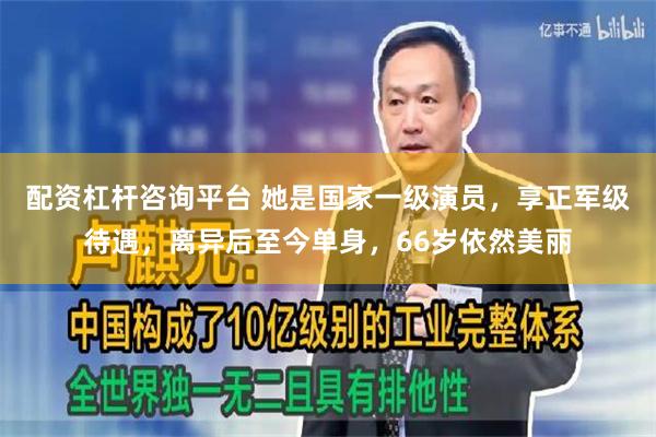 配资杠杆咨询平台 她是国家一级演员，享正军级待遇，离异后至今单身，66岁依然美丽