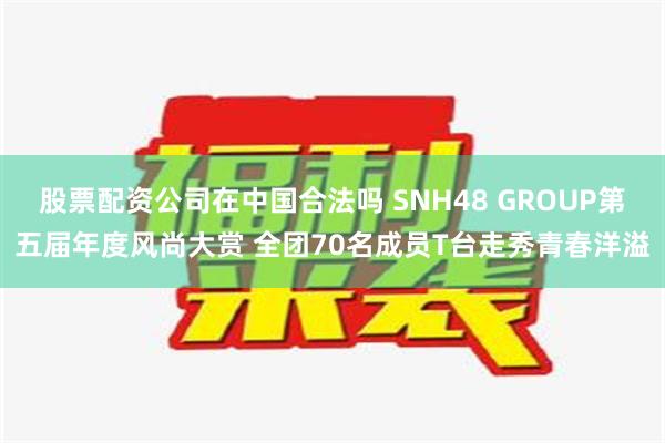 股票配资公司在中国合法吗 SNH48 GROUP第五届年度风尚大赏 全团70名成员T台走秀青春洋溢