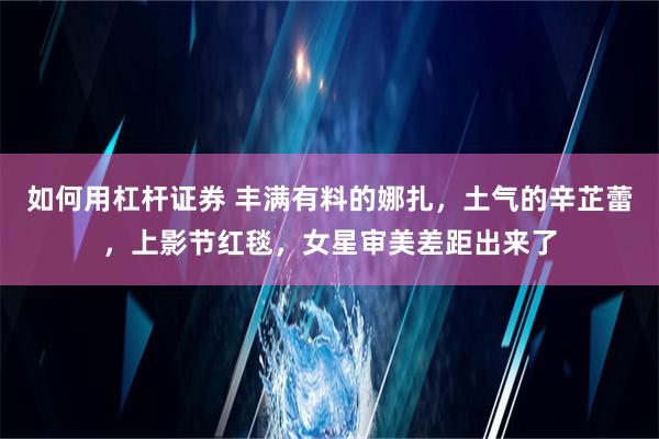 如何用杠杆证券 丰满有料的娜扎，土气的辛芷蕾，上影节红毯，女星审美差距出来了