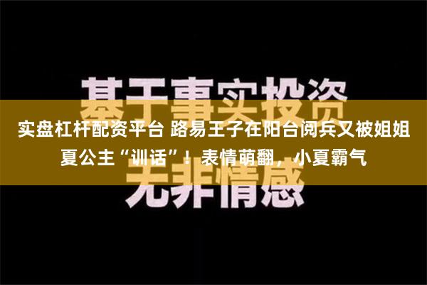 实盘杠杆配资平台 路易王子在阳台阅兵又被姐姐夏公主“训话”！表情萌翻，小夏霸气