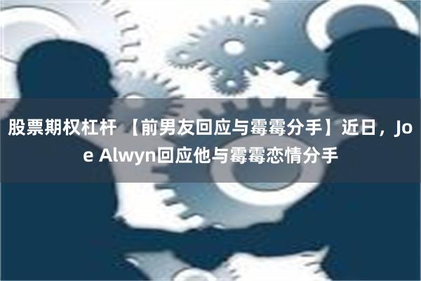 股票期权杠杆 【前男友回应与霉霉分手】近日，Joe Alwyn回应他与霉霉恋情分手