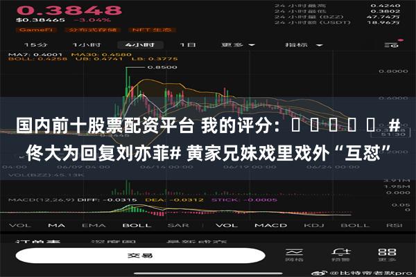 国内前十股票配资平台 我的评分：⭐⭐⭐⭐⭐ #佟大为回复刘亦菲# 黄家兄妹戏里戏外“互怼”