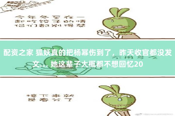 配资之家 狐妖真的把杨幂伤到了，昨天收官都没发文… 她这辈子大概都不想回忆20