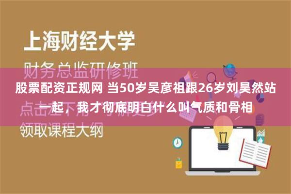 股票配资正规网 当50岁吴彦祖跟26岁刘昊然站一起，我才彻底明白什么叫气质和骨相