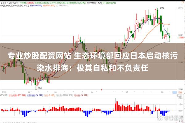 专业炒股配资网站 生态环境部回应日本启动核污染水排海：极其自私和不负责任