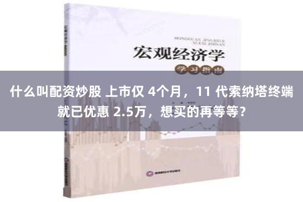 什么叫配资炒股 上市仅 4个月，11 代索纳塔终端就已优惠 2.5万，想买的再等等？