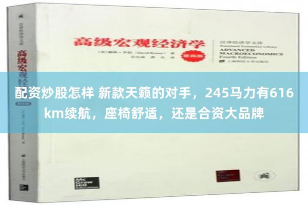 配资炒股怎样 新款天籁的对手，245马力有616km续航，座椅舒适，还是合资大品牌