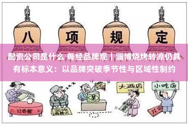 配资公司是什么 每经品牌观｜淄博烧烤转凉仍具有标本意义：以品牌突破季节性与区域性制约