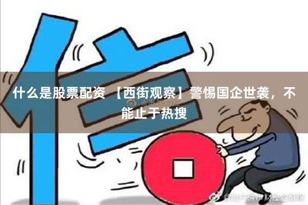 什么是股票配资 【西街观察】警惕国企世袭，不能止于热搜