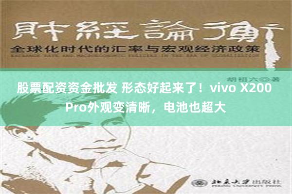 股票配资资金批发 形态好起来了！vivo X200 Pro外观变清晰，电池也超大