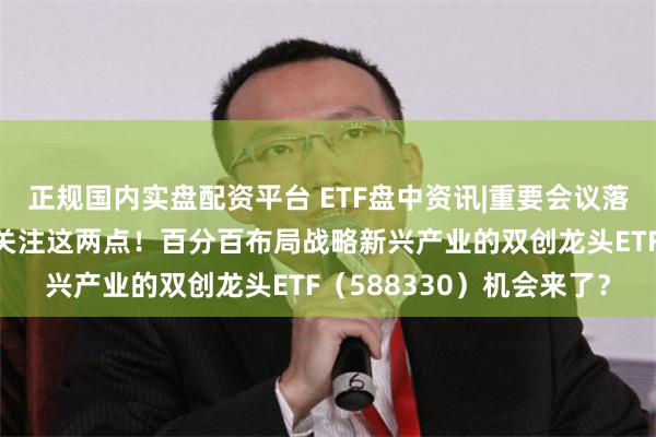 正规国内实盘配资平台 ETF盘中资讯|重要会议落幕，科技创新或可重点关注这两点！百分百布局战略新兴产业的双创龙头ETF（588330）机会来了？