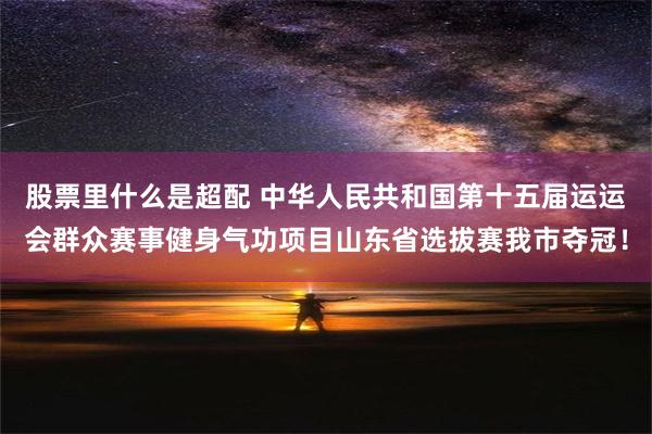 股票里什么是超配 中华人民共和国第十五届运运会群众赛事健身气功项目山东省选拔赛我市夺冠！