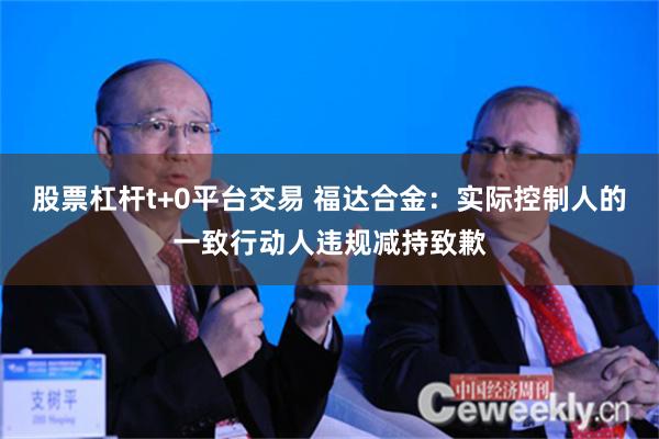 股票杠杆t+0平台交易 福达合金：实际控制人的一致行动人违规减持致歉