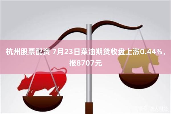 杭州股票配资 7月23日菜油期货收盘上涨0.44%，报8707元