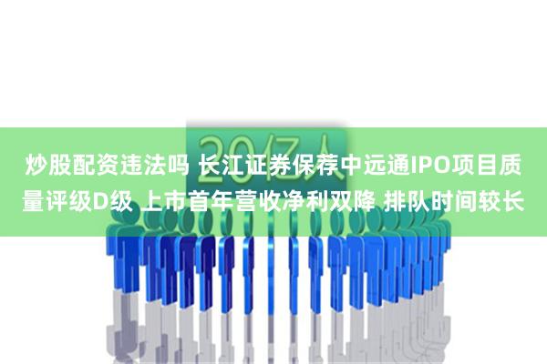 炒股配资违法吗 长江证券保荐中远通IPO项目质量评级D级 上市首年营收净利双降 排队时间较长