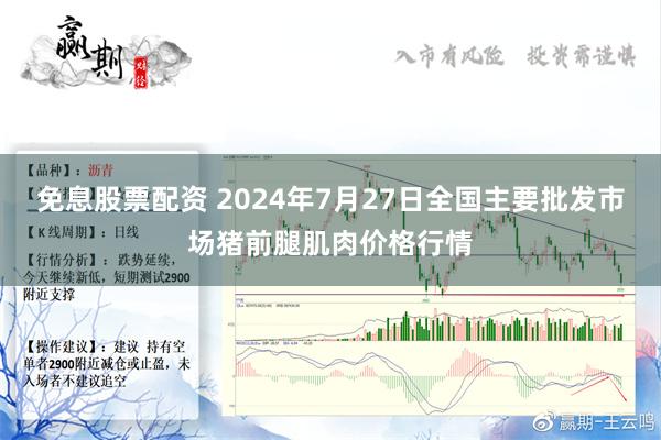 免息股票配资 2024年7月27日全国主要批发市场猪前腿肌肉价格行情