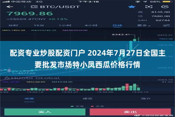 配资专业炒股配资门户 2024年7月27日全国主要批发市场特小凤西瓜价格行情