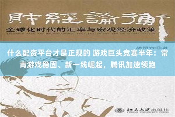 什么配资平台才是正规的 游戏巨头竞赛半年：常青游戏稳固、新一线崛起，腾讯加速领跑