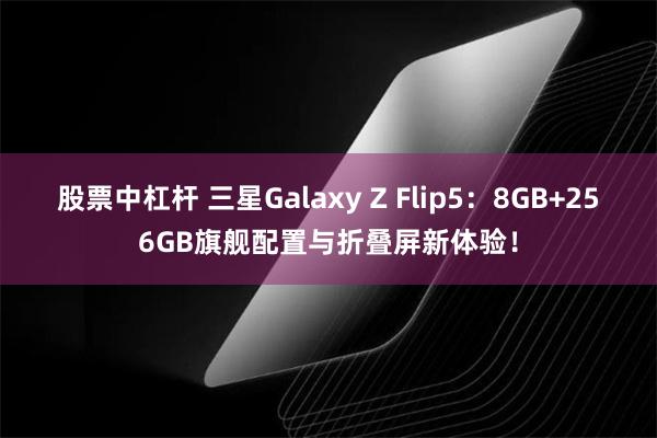 股票中杠杆 三星Galaxy Z Flip5：8GB+256GB旗舰配置与折叠屏新体验！