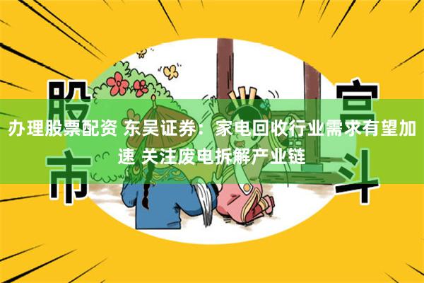 办理股票配资 东吴证券：家电回收行业需求有望加速 关注废电拆解产业链