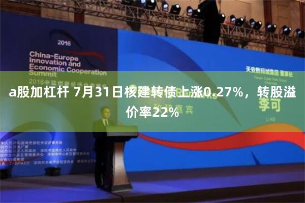 a股加杠杆 7月31日核建转债上涨0.27%，转股溢价率22%