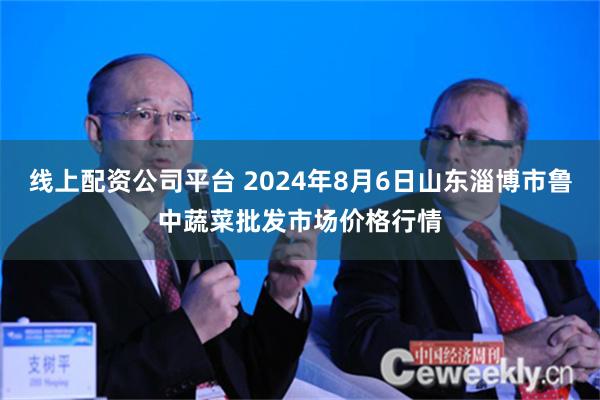 线上配资公司平台 2024年8月6日山东淄博市鲁中蔬菜批发市场价格行情