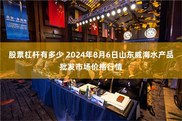 股票杠杆有多少 2024年8月6日山东威海水产品批发市场价格行情