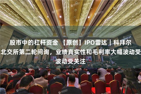 股市中的杠杆资金 【原创】IPO雷达｜科拜尔回复北交所第二轮问询，业绩真实性和毛利率大幅波动受关注