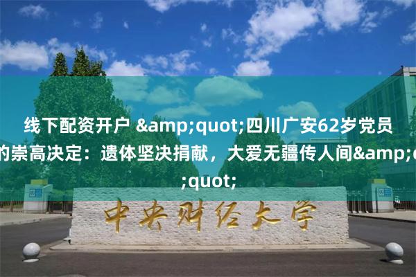 线下配资开户 &quot;四川广安62岁党员最后的崇高决定：遗体坚决捐献，大爱无疆传人间&quot;