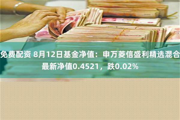 免费配资 8月12日基金净值：申万菱信盛利精选混合最新净值0.4521，跌0.02%