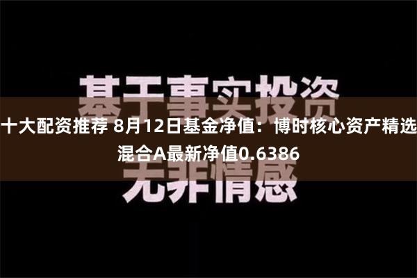 十大配资推荐 8月12日基金净值：博时核心资产精选混合A最新净值0.6386