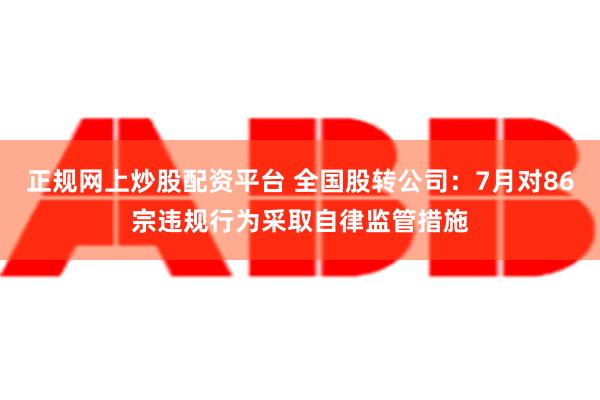 正规网上炒股配资平台 全国股转公司：7月对86宗违规行为采取自律监管措施