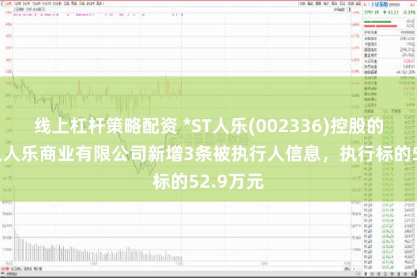 线上杠杆策略配资 *ST人乐(002336)控股的成都市人人乐商业有限公司新增3条被执行人信息，执行标的52.9万元