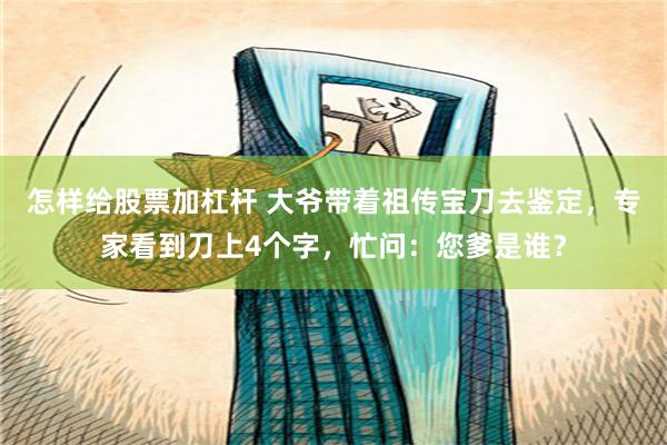 怎样给股票加杠杆 大爷带着祖传宝刀去鉴定，专家看到刀上4个字，忙问：您爹是谁？