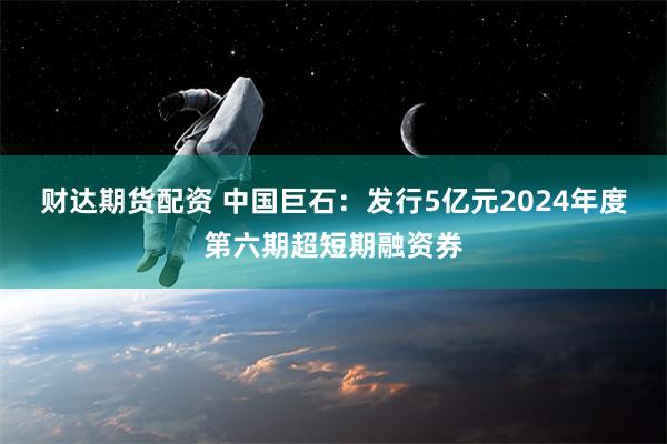 财达期货配资 中国巨石：发行5亿元2024年度第六期超短期融资券