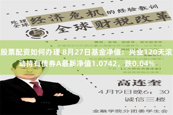 股票配资如何办理 8月27日基金净值：兴业120天滚动持有债券A最新净值1.0742，跌0.04%