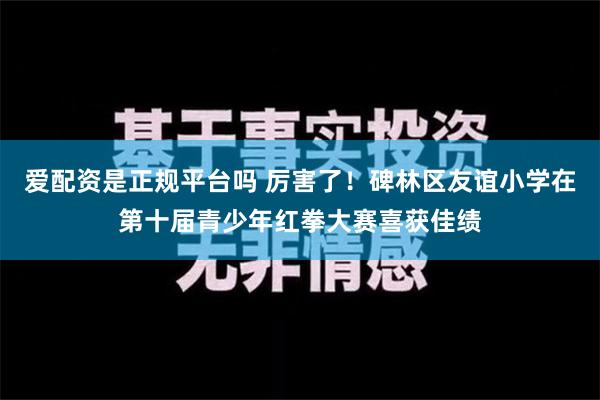 爱配资是正规平台吗 厉害了！碑林区友谊小学在第十届青少年红拳大赛喜获佳绩