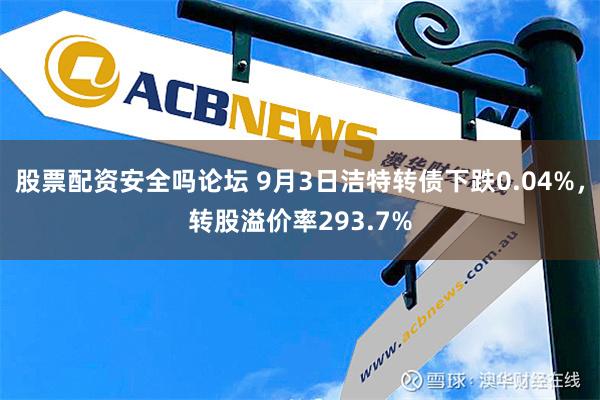 股票配资安全吗论坛 9月3日洁特转债下跌0.04%，转股溢价率293.7%