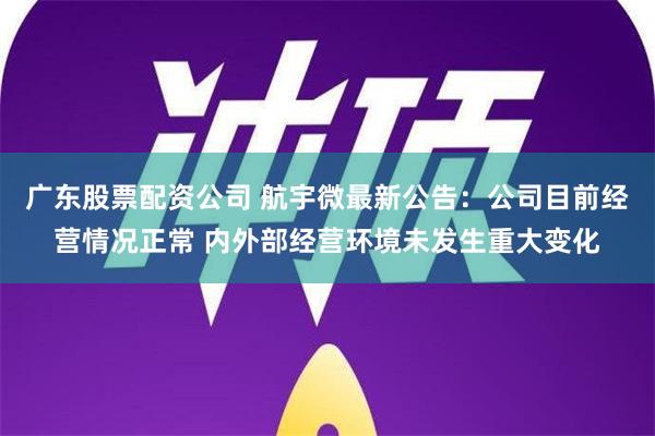 广东股票配资公司 航宇微最新公告：公司目前经营情况正常 内外部经营环境未发生重大变化