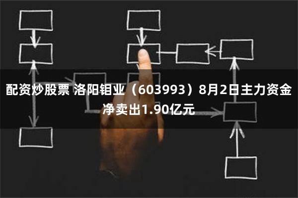 配资炒股票 洛阳钼业（603993）8月2日主力资金净卖出1.90亿元