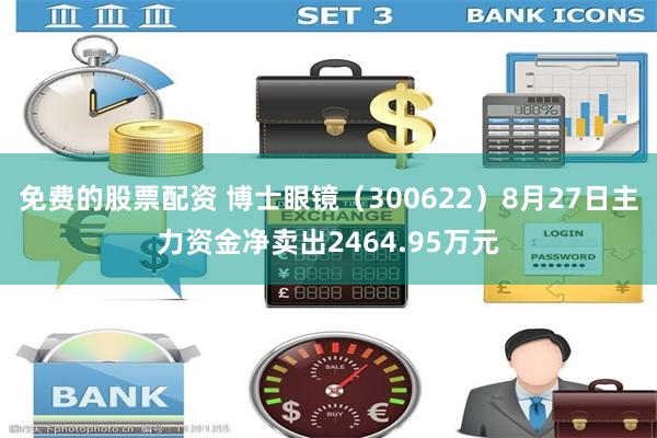 免费的股票配资 博士眼镜（300622）8月27日主力资金净卖出2464.95万元