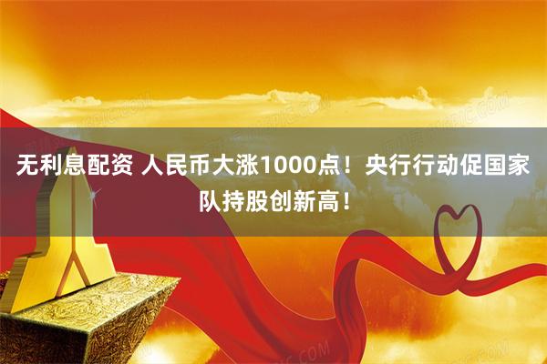 无利息配资 人民币大涨1000点！央行行动促国家队持股创新高！