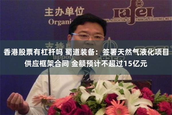 香港股票有杠杆吗 蜀道装备：签署天然气液化项目供应框架合同 金额预计不超过15亿元