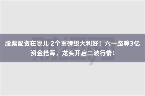 股票配资在哪儿 2个重磅级大利好！六一路等3亿资金抢筹，龙头开启二波行情！