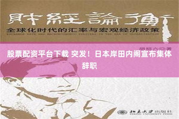 股票配资平台下载 突发！日本岸田内阁宣布集体辞职