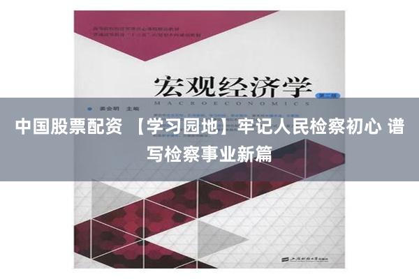 中国股票配资 【学习园地】牢记人民检察初心 谱写检察事业新篇